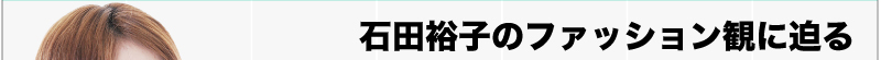 石田裕子のファッション観に迫る