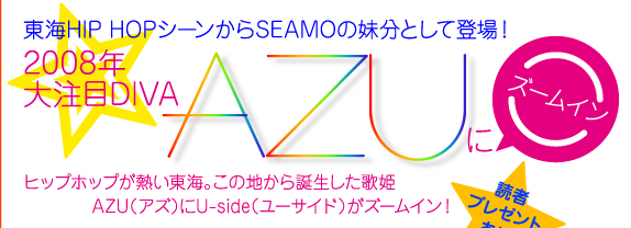 東海のHIP HOPシーンからSEAMOの妹分として登場！　2008年大注目DIVA〜AZU〜にズームイン　ヒップホップが熱い東海。この地から登場した歌姫AZU（アズ）に、ユーサイドウーマン-UsideWomanがズームイン！