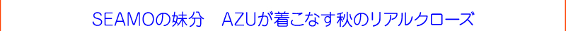 SEAMOの妹分　AZUが着こなす秋のリアルクローズ