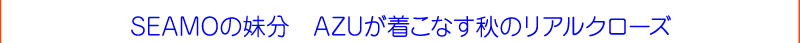 SEAMOの妹分　AZUが着こなす秋のリアルクローズ