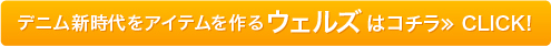 デニム新時代のアイテムを作る ウェルズ はコチラ　CLICK！≫