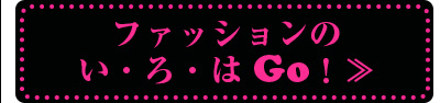 ファッションのい・ろ・はGo！≫