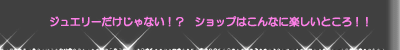 ジュエリーだけじゃない！？　ショップはこんなに楽しいところ！！