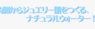 内側からジュエリー肌をつくる、ナチュラルウォーター！