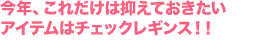 今年、これだけは抑えておきたいアイテムはチェックレギンス！！