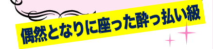 偶然となりに座った酔っ払い級