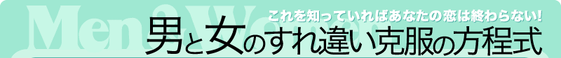 これを知っていればあなたの恋は終わらない！男と女のすれ違い克服の方程式 