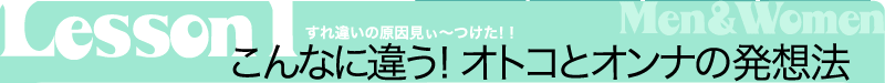 Lesson1　すれ違いの原因見ぃ〜つけた！！　こんなに違う！オトコとオンナの発想法