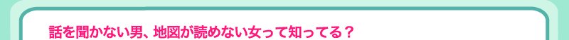 話を聞かない男、地図が読めない女って知ってる？