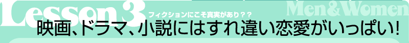 Lesson3　フィクションにこそ真実があり？？映画、ドラマ、小説にはすれ違い恋愛がいっぱい！