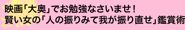 映画「大奥」でお勉強なさいませ！賢い女の「人の振りみて我が振り直せ」鑑賞術