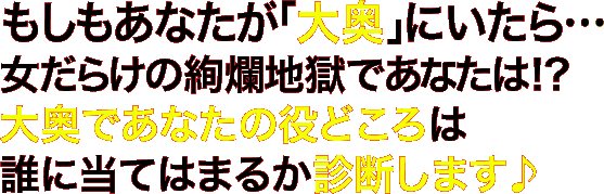 もしもあなたが「大奥」にいたら…女だらけの絢爛地獄であたは!? 大奥であなたの役どころは誰に当てはまるか診断します♪