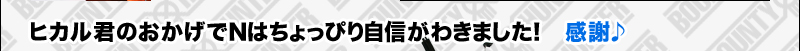 ヒカル君のおかげでNはちょっぴり自信がわきました！　感謝♪