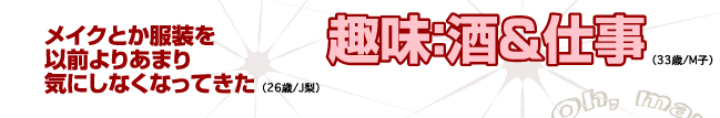 メイクとか服装を以前よりあまり気にしなくなってきた（26歳/J梨）趣味：酒＆仕事（33歳/M子）