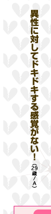 異性に対してドキドキする感覚がない！（29歳/A）