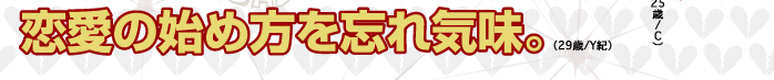 恋愛の始め方を忘れ気味。（29歳/Y紀）