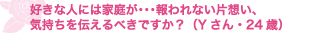 好きな人には家庭が・・・報われない片想い、　気持ちを伝えるべきですか？（Yさん・24歳）