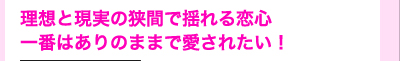 理想と現実の狭間で揺れる恋心　一番はありのままで愛されたい！