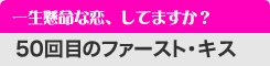 一生懸命な恋、してますか？　「50回目のファースト・キス」