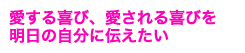 愛する喜び、愛される喜びを　明日の自分に伝えたい