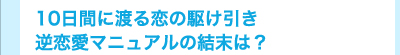 10日間に渡る恋の駆け引き　逆恋愛マニュアルの結末は？