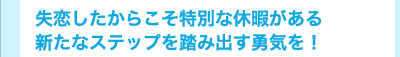 失恋したからこそ特別な休暇がある　新たなステップを踏み出す勇気を！