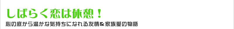 しばらく恋は休憩！　心の底から温かな気持ちになれる友情＆家族愛の物語