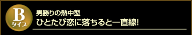 Bタイプ　男勝りの熱中型　ひとたび恋に落ちると一直線！