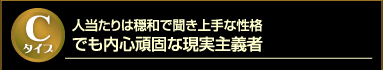 Cタイプ　人当たりは穏和で聞き上手な性格　でも内心頑固な現実主義者