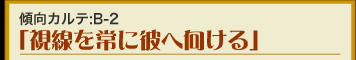 傾向カルテ：B-2　「視線を常に彼へ向ける」