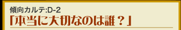 傾向カルテ：D-2　「本当に大切なのは誰？」
