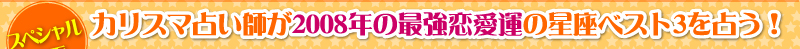 カリスマ占い師が2008年の最強恋愛運の星座ベスト3を占う！