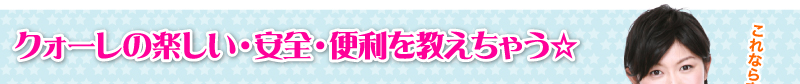 クォーレの楽しい・安全・便利を教えちゃう☆