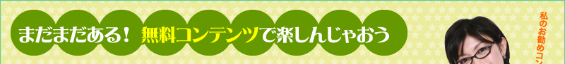 まだまだある！　無料コンテンツで楽しんじゃおう