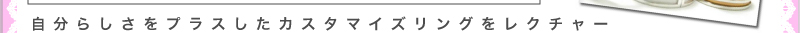 自分らしさをプラスしたカスタマイズリングをレクチャー