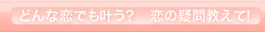 どんな恋でも叶う？　恋の疑問教えて！