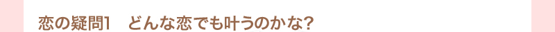 恋の疑問1　どんな恋でも叶うのかな？