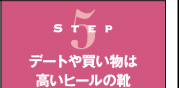 Step5　デートや買い物は高いヒールの靴