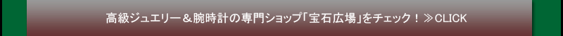 高級ジュエリー＆腕時計の専門ショップ「宝石広場」をチェック！≫CLICK