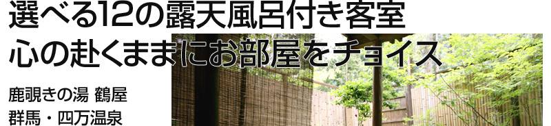 選べる12の露天風呂付き客室
心の赴くままにお部屋をチョイス
鹿覗きの湯　鶴屋
群馬・四万温泉