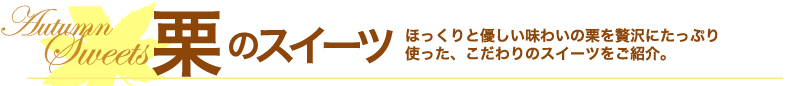栗のスイーツ ほっくりと優しい味わいの栗を贅沢にたっぷり使った、こだわりのスイーツをご紹介。