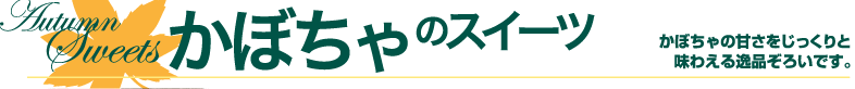 かぼちゃの甘さをじっくりと味わえる逸品ぞろいです。