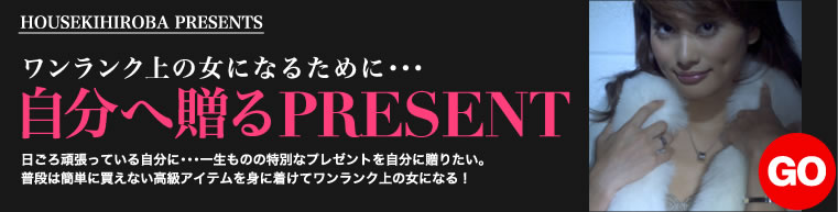 HOUSEKIHIROBA PRESENTS ワンランク上の女になるために・・・自分へ贈るPRESENT 日ごろ頑張っている自分に・・・一生ものの特別なプレゼントを自分に贈りたい。普段は簡単に買えない高級アイテムを身に着けてワンランク上の女になる！ GO