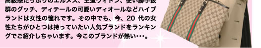 高級感たっぷりのエルメス、王道ヴィトン、使い勝手抜群のグッチ、ディテールの可愛いディオールなどハイブランドは女性の憧れです。その中でも、今、20代の女性たちがひとつは持っていたい人気ブランドをランキングでご紹介しちゃいます。今このブランドが熱い・・・。