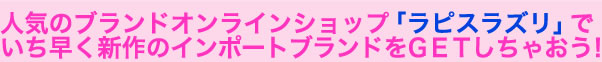 人気のブランドオンラインショップ「ラピスラズリ」でいち早く新作のインポートブランドをＧＥＴしちゃおう！