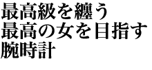 最高級を纏う最高の女を目指す腕時計