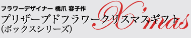 フラワーデザイナー　橋爪　容子作　プリザーブドフラワークリスマスギフト（ボックスシリーズ）