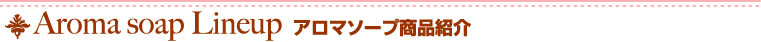 Aroma soap Lineup アロマソープ商品紹介