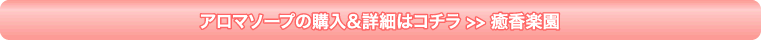 アロマソープの購入＆詳細はコチラ >> 癒香楽園