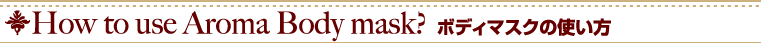 How to use Aroma Body mask? ボディマスクの使い方